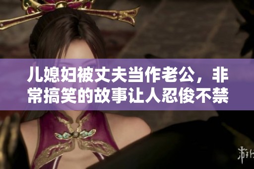 儿媳妇被丈夫当作老公，非常搞笑的故事让人忍俊不禁