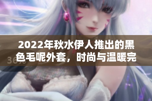 2022年秋水伊人推出的黑色毛呢外套，时尚与温暖完美结合的选择