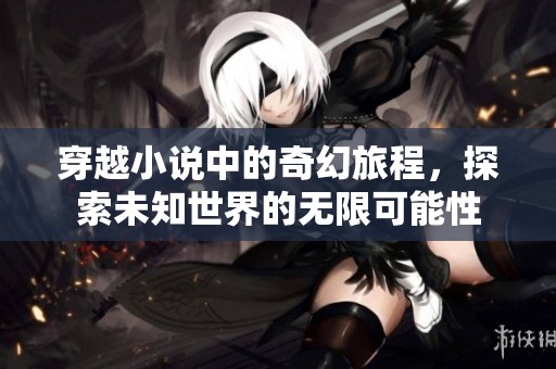 穿越小说中的奇幻旅程，探索未知世界的无限可能性