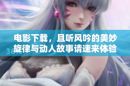 电影下载，且听风吟的美妙旋律与动人故事请速来体验