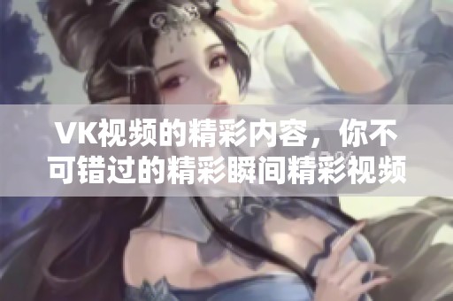 VK视频的精彩内容，你不可错过的精彩瞬间精彩视频分享