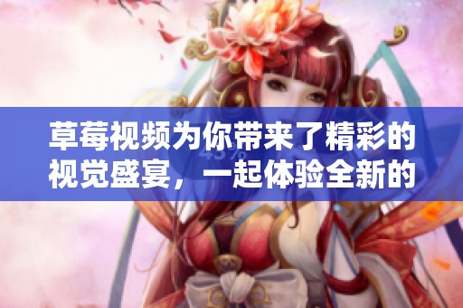 草莓视频为你带来了精彩的视觉盛宴，一起体验全新的视频乐趣吧