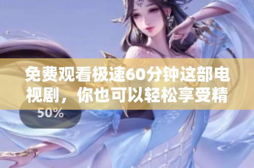免费观看极速60分钟这部电视剧，你也可以轻松享受精彩时刻