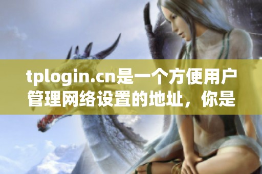 tplogin.cn是一个方便用户管理网络设置的地址，你是否了解正确的登录方式呢