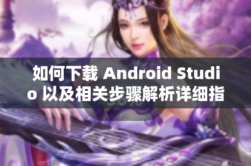 如何下载 Android Studio 以及相关步骤解析详细指南