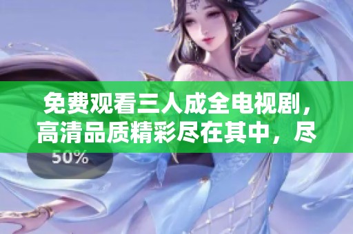 免费观看三人成全电视剧，高清品质精彩尽在其中，尽情享受吧！