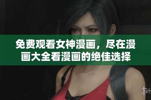 免费观看女神漫画，尽在漫画大全看漫画的绝佳选择