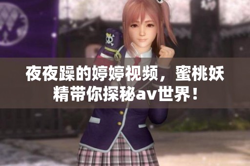 **躁的**视频，蜜桃妖精带你探秘**世界！
