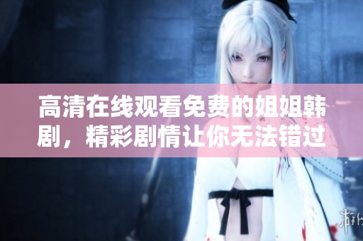 高清在线观看免费的姐姐韩剧，精彩剧情让你无法错过