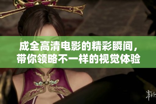 成全高清电影的精彩瞬间，带你领略不一样的视觉体验