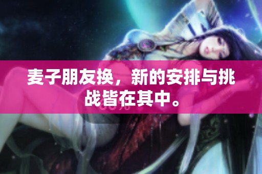 麦子朋友换，新的安排与挑战皆在其中。