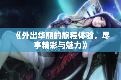 《外出华丽的旅程体验，尽享精彩与魅力》
