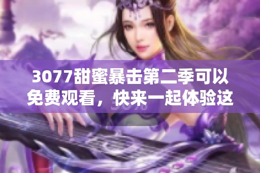 3077甜蜜暴击第二季可以免费观看，快来一起体验这一季的精彩内容吧