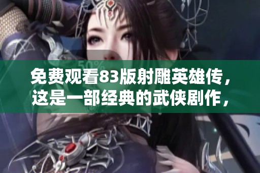 免费观看83版射雕英雄传，这是一部经典的武侠剧作，值得细品欣赏