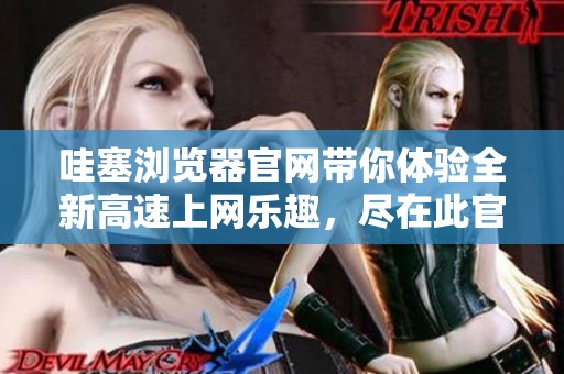 哇塞浏览器官网带你体验全新高速上网乐趣，尽在此官方网站等你来探索