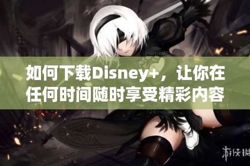 如何下载Disney+，让你在任何时间随时享受精彩内容