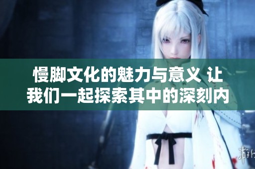 慢脚文化的魅力与意义 让我们一起探索其中的深刻内涵