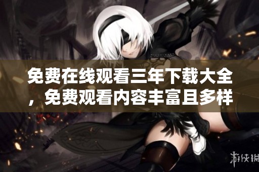 免费在线观看三年下载大全，免费观看内容丰富且多样化
