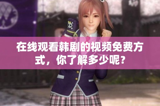 在线观看韩剧的视频免费方式，你了解多少呢？
