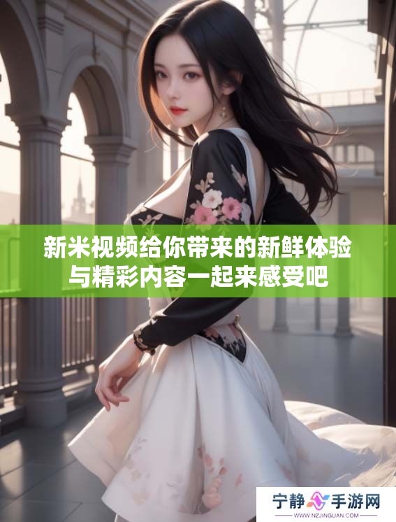 新米视频给你带来的新鲜体验与精彩内容一起来感受吧