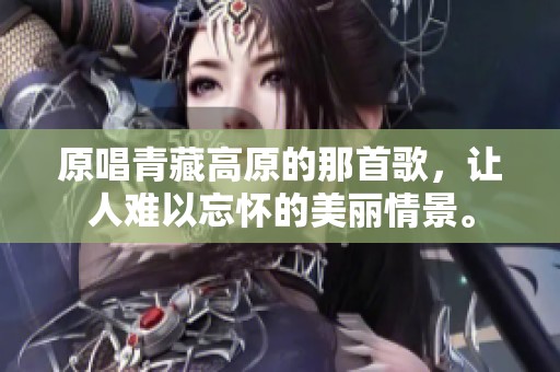 原唱青藏高原的那首歌，让人难以忘怀的美丽情景。
