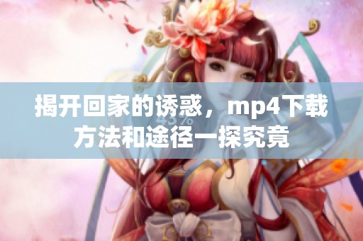 揭开回家的诱惑，mp4下载方法和途径一探究竟