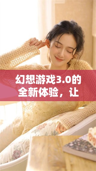 幻想游戏3.0的全新体验，让你沉浸在奇幻世界中，尽情畅游！