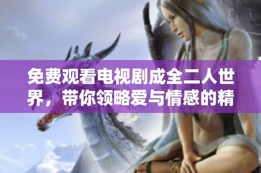 免费观看电视剧成全二人世界，带你领略爱与情感的精彩瞬间