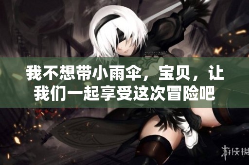 我不想带小雨伞，宝贝，让我们一起享受这次冒险吧