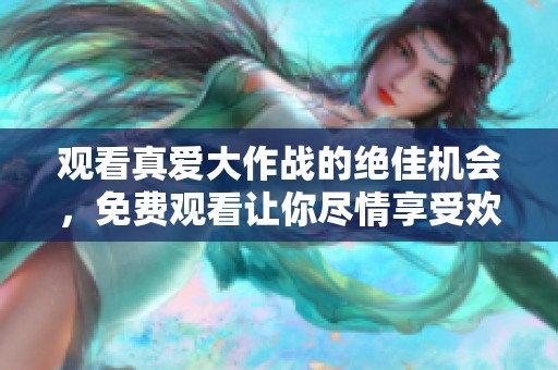 观看真爱大作战的绝佳机会，免费观看让你尽情享受欢乐时光。
