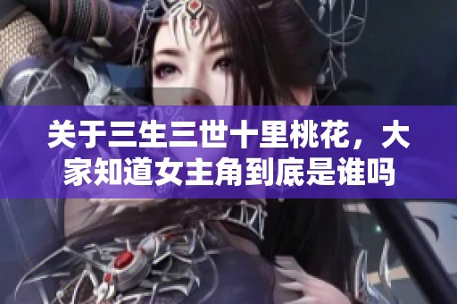 关于三生三世十里桃花，大家知道女主角到底是谁吗