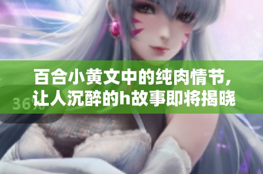 百合小黄文中的纯肉情节, 让人沉醉的h故事即将揭晓