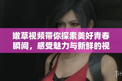 嫩草视频带你探索美好青春瞬间，感受魅力与新鲜的视听盛宴