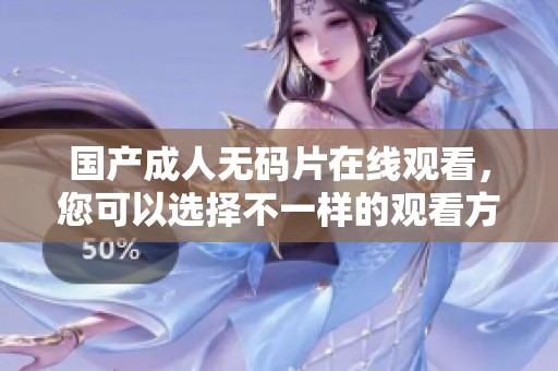 国产****片在线观看，您可以选择不一样的观看方式与体验。