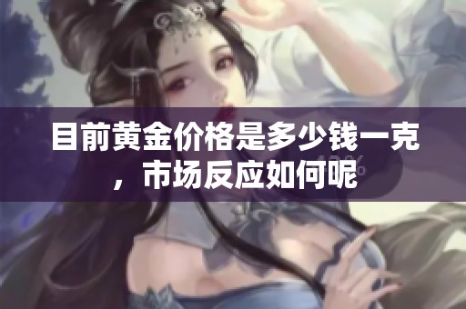 目前黄金价格是多少钱一克，市场反应如何呢