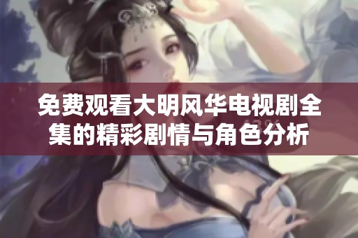 免费观看大明风华电视剧全集的精彩剧情与角色分析
