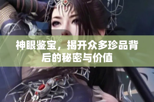 神眼鉴宝，揭开众多珍品背后的秘密与价值