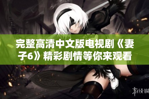 完整高清中文版电视剧《妻子6》精彩剧情等你来观看，精彩不容错过！
