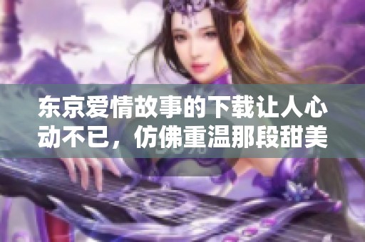 东京爱情故事的下载让人心动不已，仿佛重温那段甜美的回忆