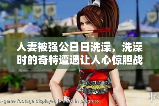 人妻被强公**洗澡，洗澡时的奇特遭遇让人心惊胆战