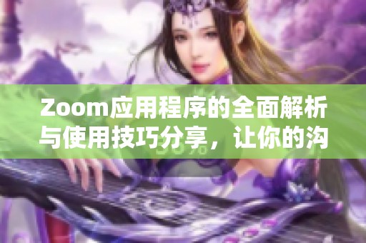 Zoom应用程序的全面解析与使用技巧分享，让你的沟通更高效