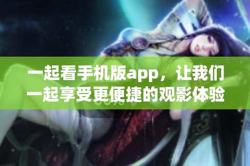一起看手机版app，让我们一起享受更便捷的观影体验吧