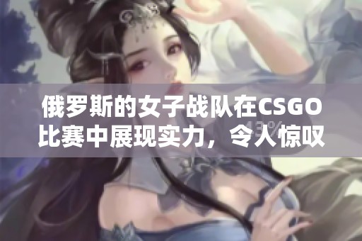 俄罗斯的女子战队在CSGO比赛中展现实力，令人惊叹的表现引发热议