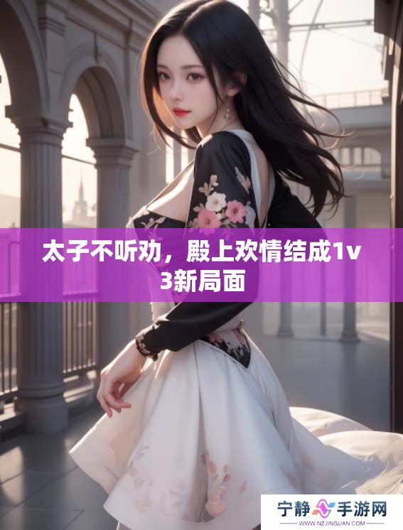 太子不听劝，殿上欢情结成1v3新局面