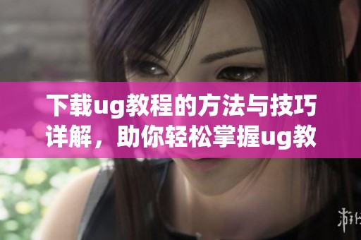 下载ug教程的方法与技巧详解，助你轻松掌握ug教程内容