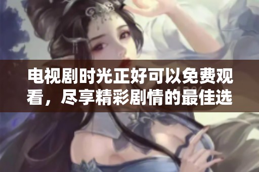 电视剧时光正好可以免费观看，尽享精彩剧情的最佳选择
