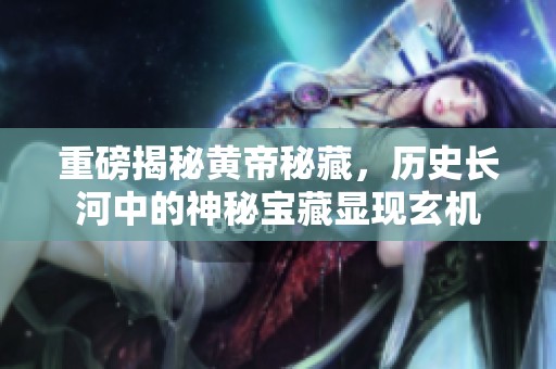 重磅揭秘黄帝秘藏，历史长河中的神秘宝藏显现玄机