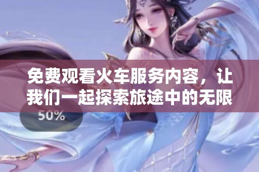 免费观看火车服务内容，让我们一起探索旅途中的无限可能
