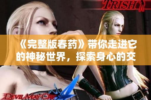 《完整版春药》带你走进它的神秘世界，探索身心的交织与欲望的边界