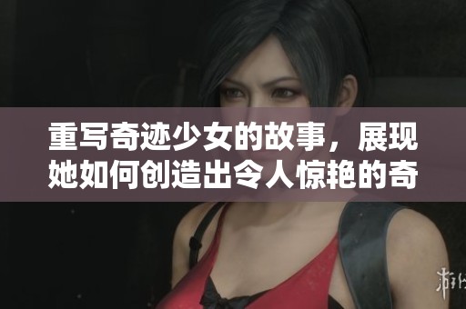 重写奇迹少女的故事，展现她如何创造出令人惊艳的奇迹之路